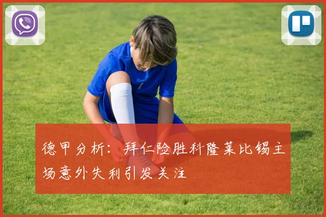 德甲分析：拜仁险胜科隆莱比锡主场意外失利引发关注