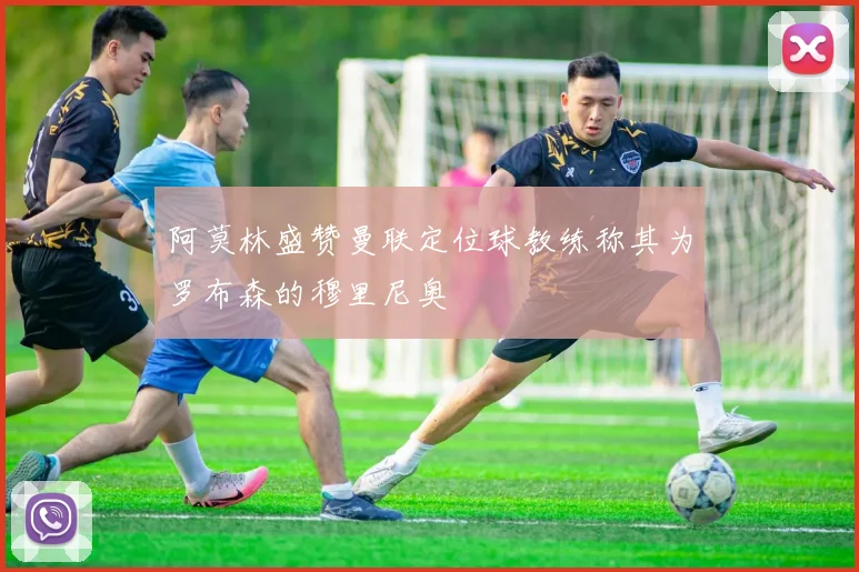 阿莫林盛赞曼联定位球教练称其为罗布森的穆里尼奥