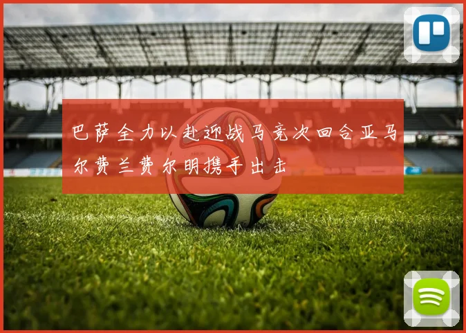 巴萨全力以赴迎战马竞次回合亚马尔费兰费尔明携手出击