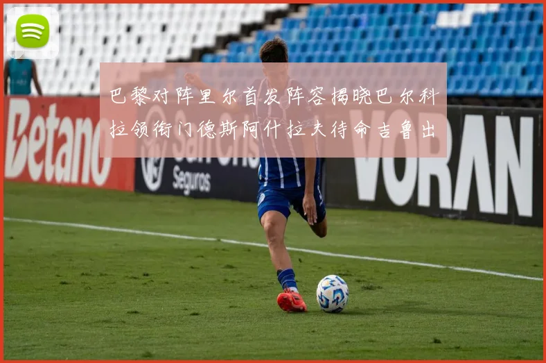 巴黎对阵里尔首发阵容揭晓巴尔科拉领衔门德斯阿什拉夫待命吉鲁出战
