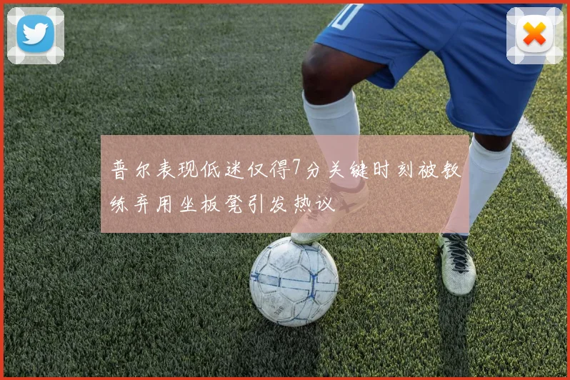 普尔表现低迷仅得7分关键时刻被教练弃用坐板凳引发热议