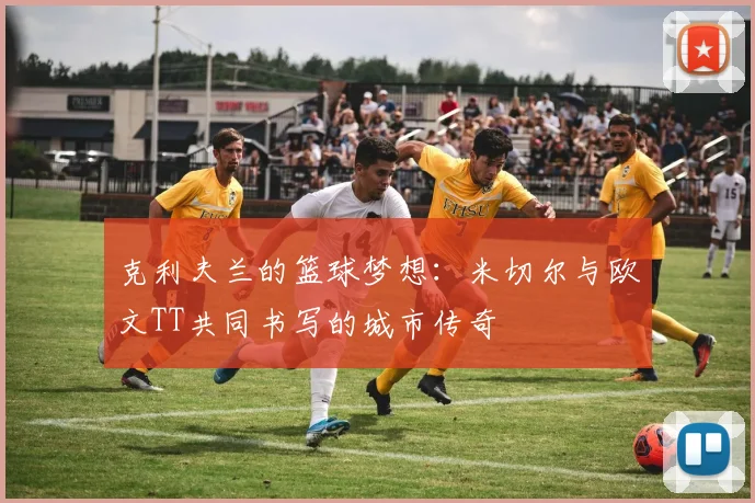 克利夫兰的篮球梦想：米切尔与欧文TT共同书写的城市传奇