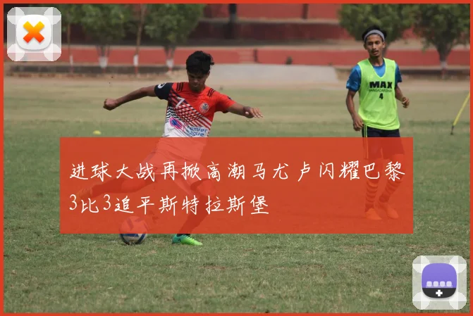 进球大战再掀高潮马尤卢闪耀巴黎3比3追平斯特拉斯堡