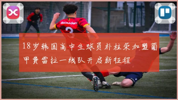 18岁韩国高中生球员朴柱荣加盟葡甲费雷拉一线队开启新征程
