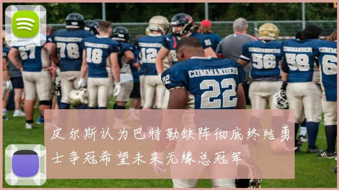 皮尔斯认为巴特勒缺阵彻底终结勇士争冠希望未来无缘总冠军