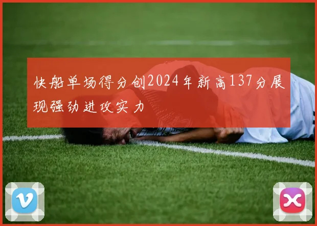快船单场得分创2024年新高137分展现强劲进攻实力