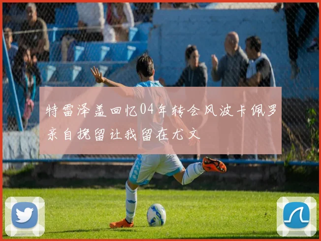 特雷泽盖回忆04年转会风波卡佩罗亲自挽留让我留在尤文