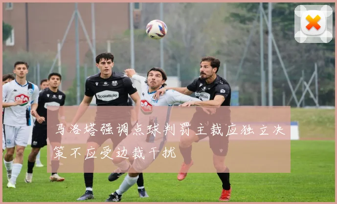 马洛塔强调点球判罚主裁应独立决策不应受边裁干扰