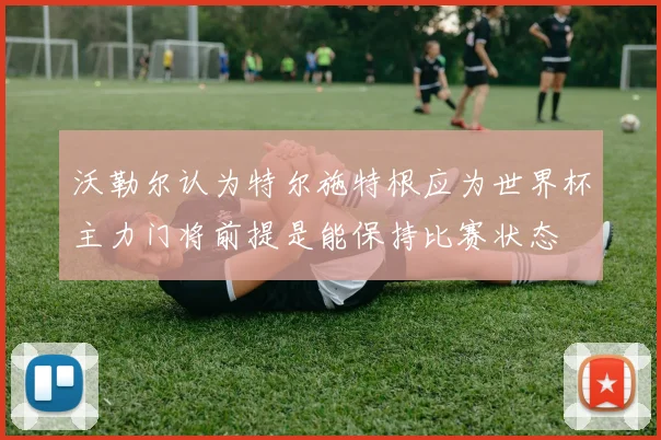沃勒尔认为特尔施特根应为世界杯主力门将前提是能保持比赛状态