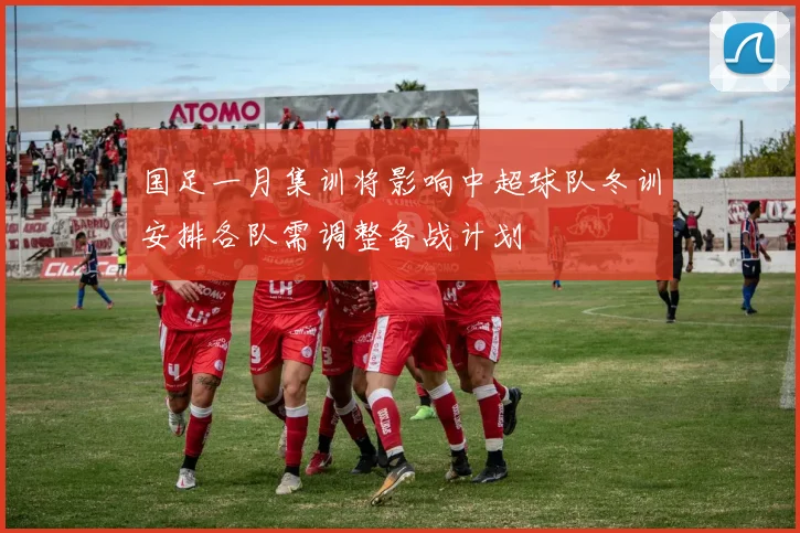 国足一月集训将影响中超球队冬训安排各队需调整备战计划