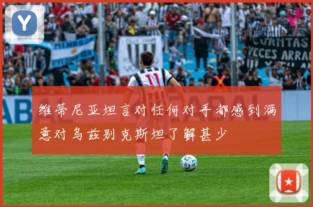 维蒂尼亚坦言对任何对手都感到满意对乌兹别克斯坦了解甚少