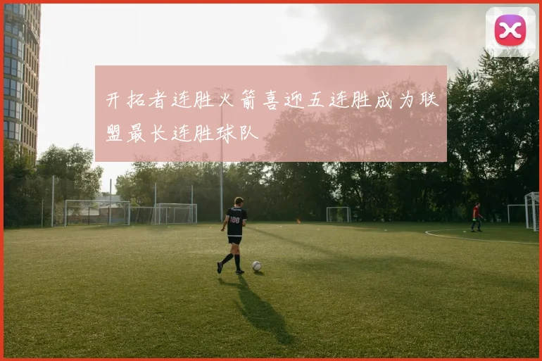 开拓者连胜火箭喜迎五连胜成为联盟最长连胜球队