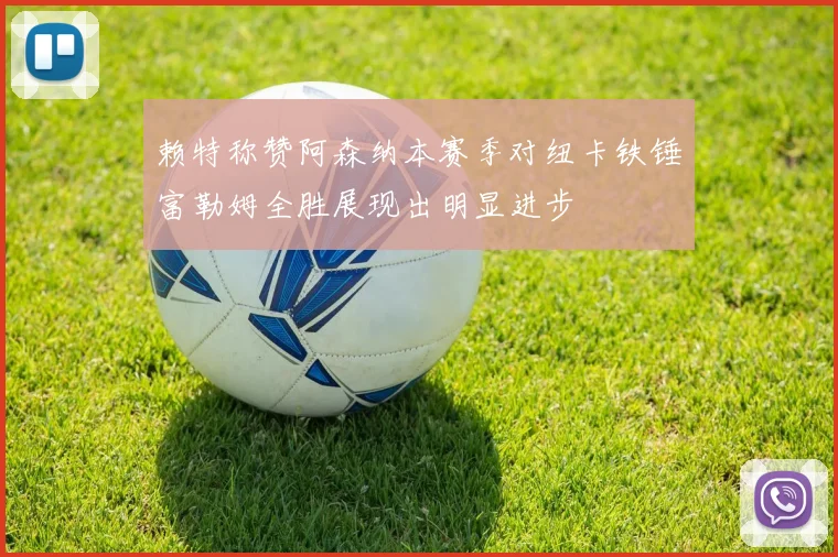赖特称赞阿森纳本赛季对纽卡铁锤富勒姆全胜展现出明显进步