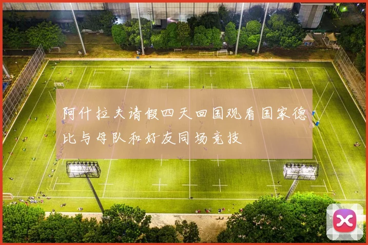 阿什拉夫请假四天回国观看国家德比与母队和好友同场竞技