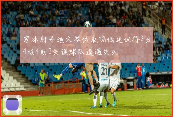 寒冰射手迪文岑佐表现低迷仅得2分4板4助3失误球队遭遇失利