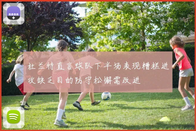 杜兰特直言球队下半场表现糟糕进攻缺乏目的防守松懈需改进