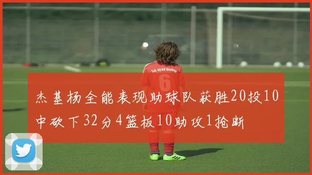杰基杨全能表现助球队获胜20投10中砍下32分4篮板10助攻1抢断