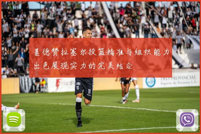 基德赞拉塞尔投篮精准与组织能力出色展现实力的完美结合