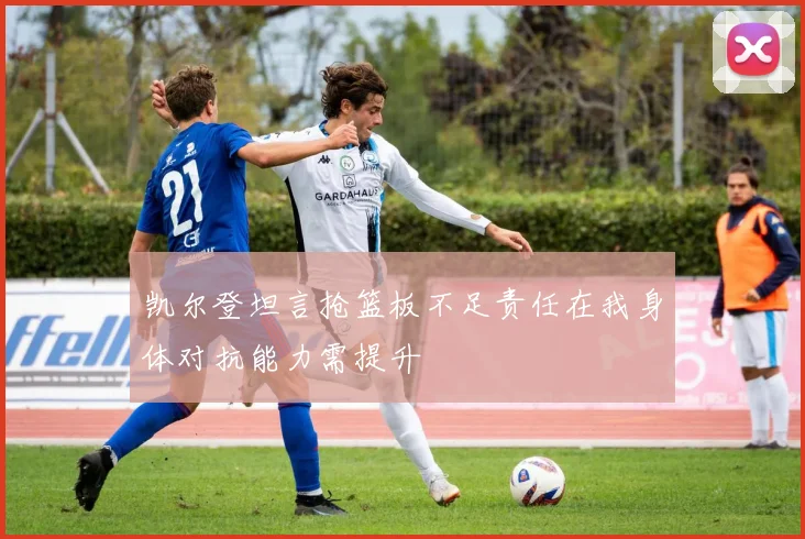 凯尔登坦言抢篮板不足责任在我身体对抗能力需提升