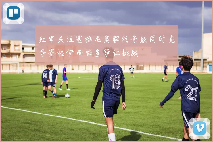 红军关注塞梅尼奥解约条款同时竞争签格伊面临皇萨仁挑战