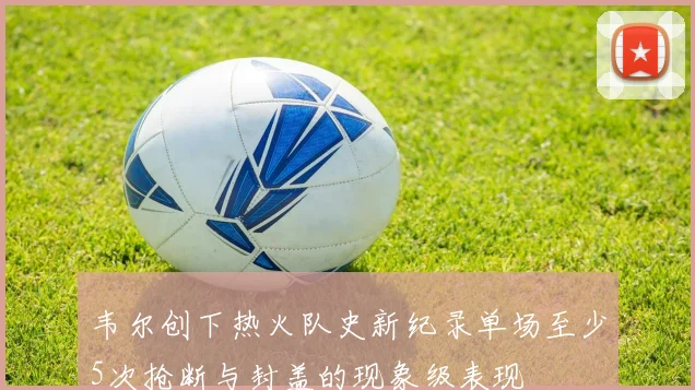 韦尔创下热火队史新纪录单场至少5次抢断与封盖的现象级表现