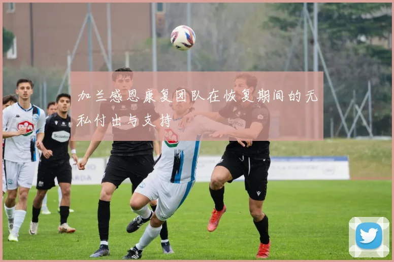 加兰感恩康复团队在恢复期间的无私付出与支持