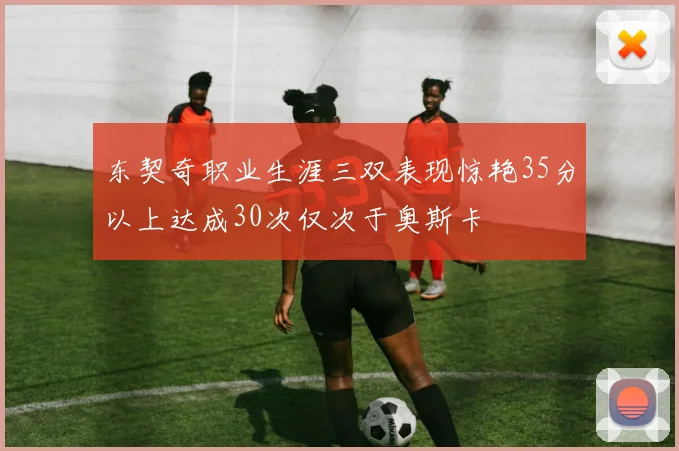 东契奇职业生涯三双表现惊艳35分以上达成30次仅次于奥斯卡