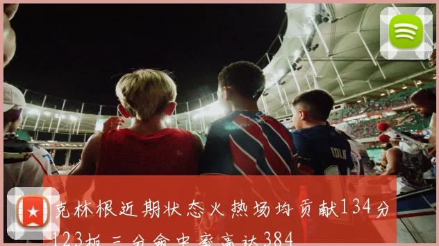 克林根近期状态火热场均贡献134分123板三分命中率高达384