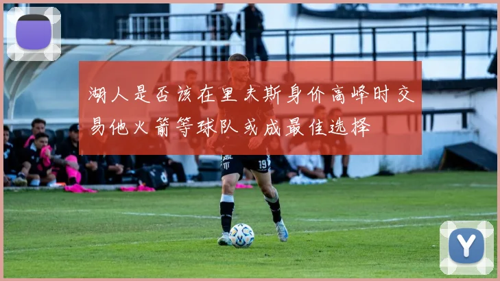 湖人是否该在里夫斯身价高峰时交易他火箭等球队或成最佳选择