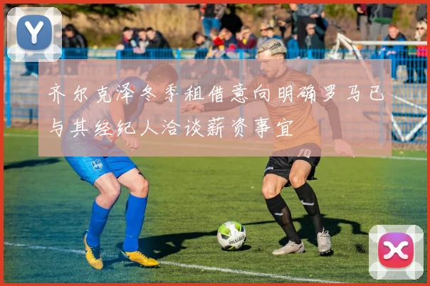 齐尔克泽冬季租借意向明确罗马已与其经纪人洽谈薪资事宜