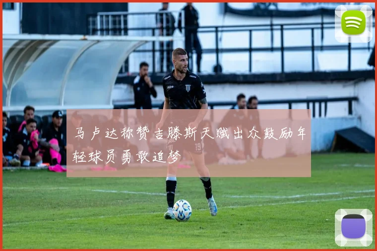 马卢达称赞吉滕斯天赋出众鼓励年轻球员勇敢追梦