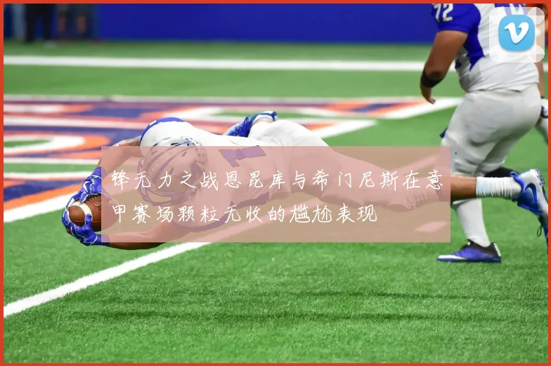 锋无力之战恩昆库与希门尼斯在意甲赛场颗粒无收的尴尬表现