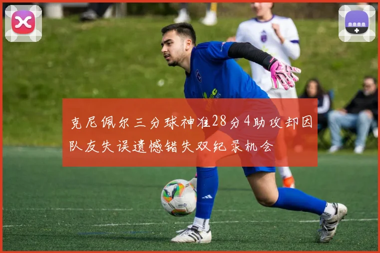 克尼佩尔三分球神准28分4助攻却因队友失误遗憾错失双纪录机会