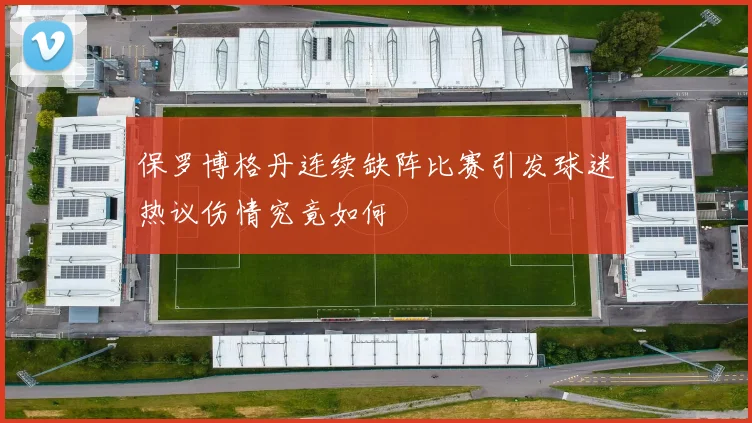 保罗博格丹连续缺阵比赛引发球迷热议伤情究竟如何