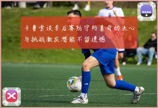 卡鲁索谈季后赛防守约基奇的决心与挑战激发潜能不留遗憾