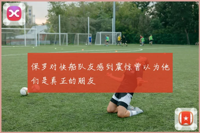 保罗对快船队友感到震惊曾以为他们是真正的朋友