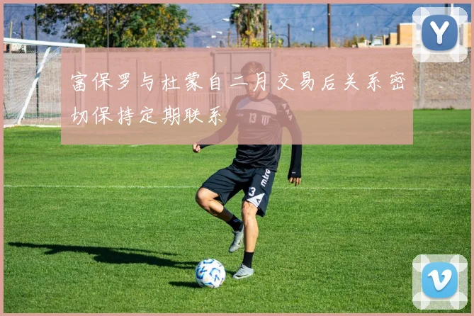 富保罗与杜蒙自二月交易后关系密切保持定期联系